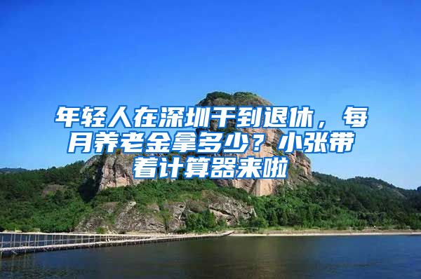 年轻人在深圳干到退休，每月养老金拿多少？小张带着计算器来啦