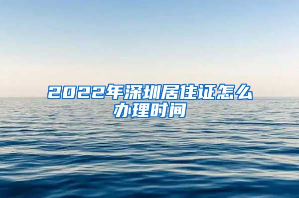 2022年深圳居住证怎么办理时间