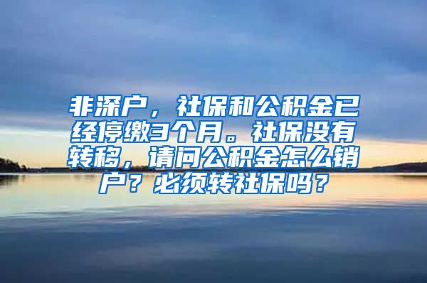 非深户，社保和公积金已经停缴3个月。社保没有转移，请问公积金怎么销户？必须转社保吗？