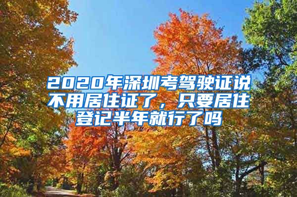 2020年深圳考驾驶证说不用居住证了，只要居住登记半年就行了吗