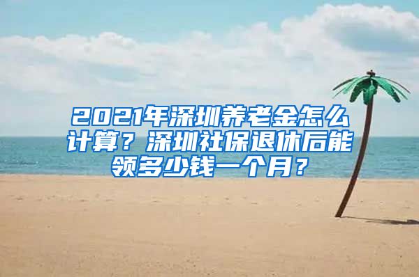 2021年深圳养老金怎么计算？深圳社保退休后能领多少钱一个月？