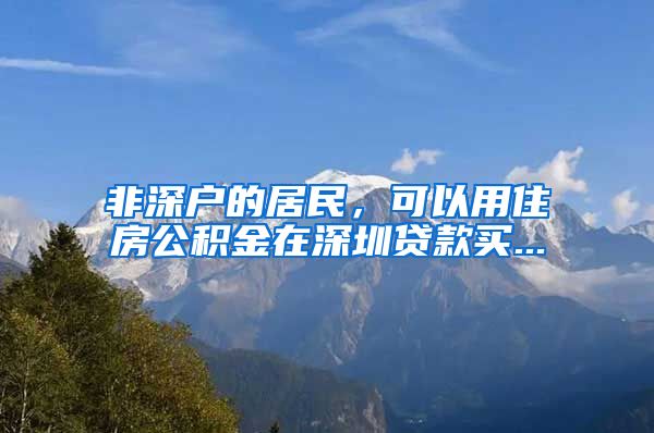 非深户的居民，可以用住房公积金在深圳贷款买...