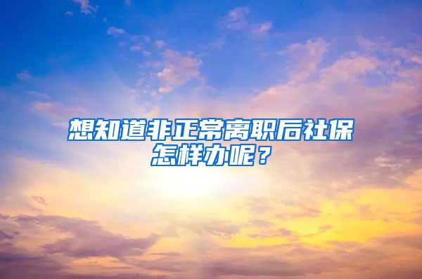 想知道非正常离职后社保怎样办呢？