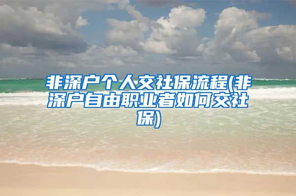 非深户个人交社保流程(非深户自由职业者如何交社保)