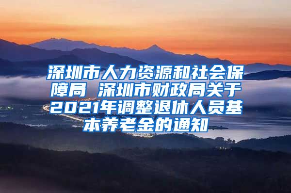 深圳市人力资源和社会保障局 深圳市财政局关于2021年调整退休人员基本养老金的通知