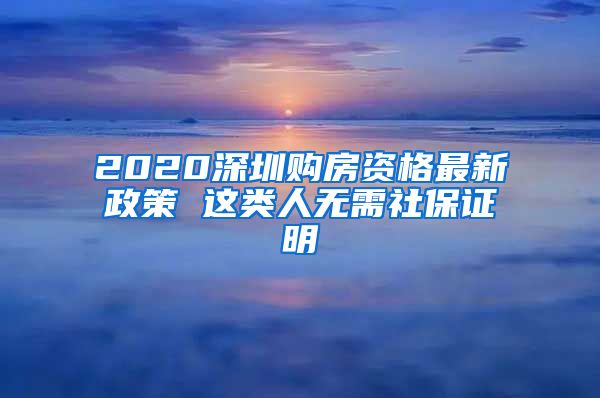 2020深圳购房资格最新政策 这类人无需社保证明