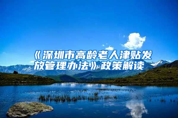 《深圳市高龄老人津贴发放管理办法》政策解读