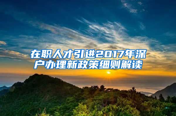 在职人才引进2017年深户办理新政策细则解读