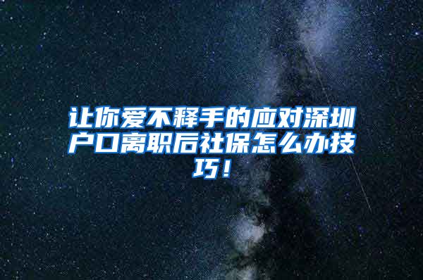 让你爱不释手的应对深圳户口离职后社保怎么办技巧！