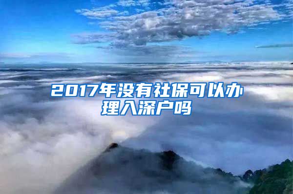 2017年没有社保可以办理入深户吗