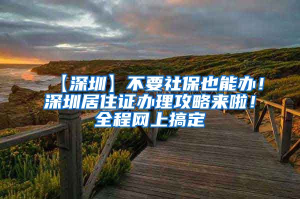 【深圳】不要社保也能办！深圳居住证办理攻略来啦！全程网上搞定