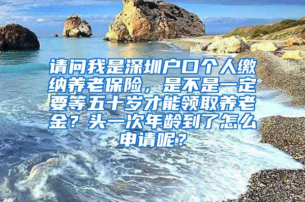 请问我是深圳户口个人缴纳养老保险，是不是一定要等五十岁才能领取养老金？头一次年龄到了怎么申请呢？