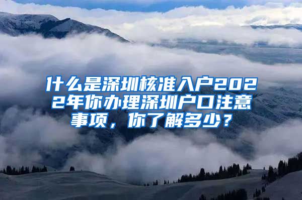 什么是深圳核准入户2022年你办理深圳户口注意事项，你了解多少？