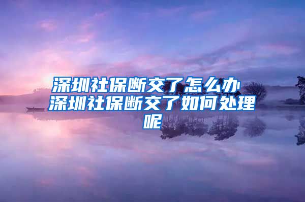 深圳社保断交了怎么办 深圳社保断交了如何处理呢