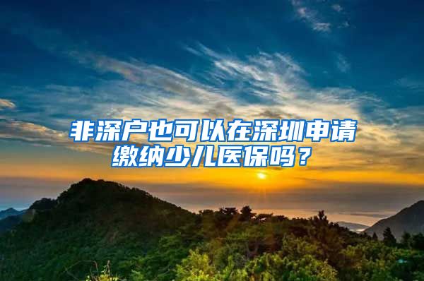 非深户也可以在深圳申请缴纳少儿医保吗？