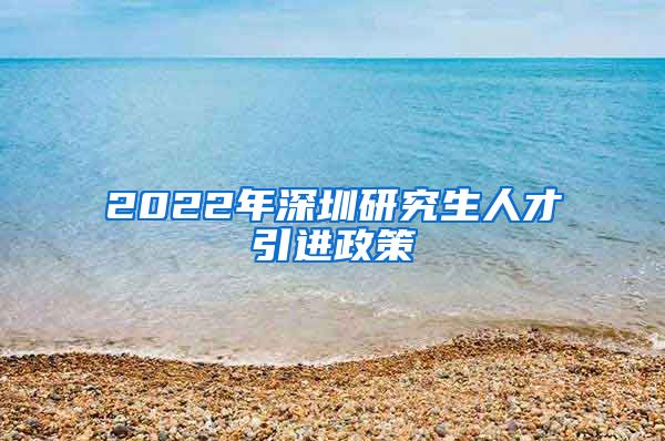 2022年深圳研究生人才引进政策