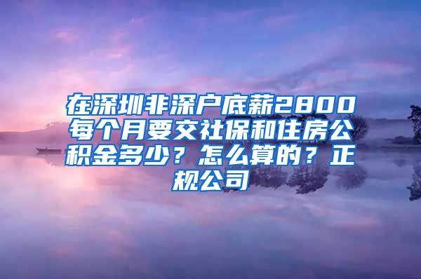 在深圳非深户底薪2800每个月要交社保和住房公积金多少？怎么算的？正规公司