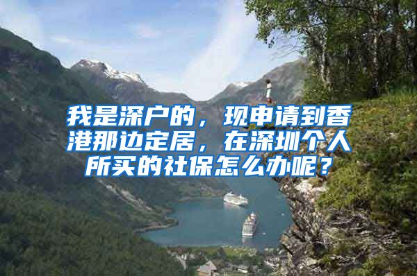 我是深户的，现申请到香港那边定居，在深圳个人所买的社保怎么办呢？