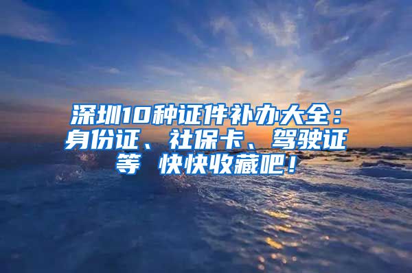 深圳10种证件补办大全：身份证、社保卡、驾驶证等 快快收藏吧！