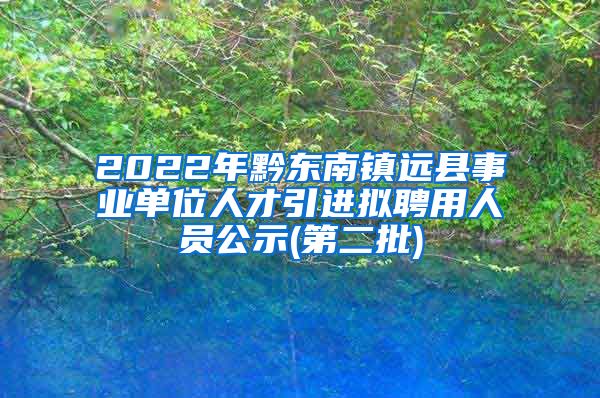 2022年黔东南镇远县事业单位人才引进拟聘用人员公示(第二批)