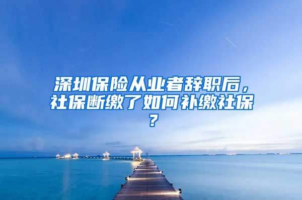 深圳保险从业者辞职后，社保断缴了如何补缴社保？