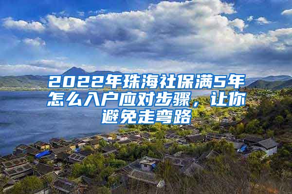 2022年珠海社保满5年怎么入户应对步骤，让你避免走弯路