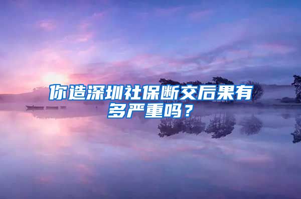 你造深圳社保断交后果有多严重吗？