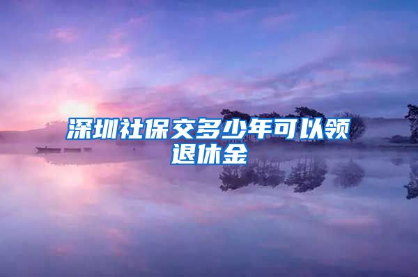 深圳社保交多少年可以领退休金