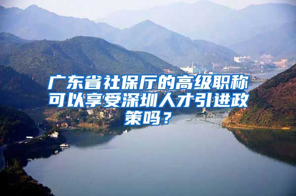 广东省社保厅的高级职称可以享受深圳人才引进政策吗？