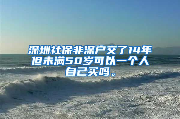 深圳社保非深户交了14年但未满50岁可以一个人自己买吗。