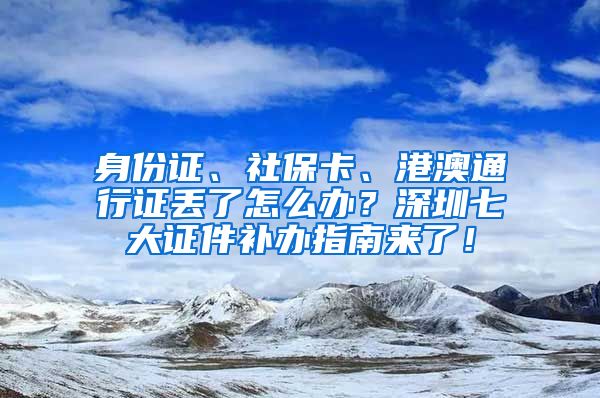 身份证、社保卡、港澳通行证丢了怎么办？深圳七大证件补办指南来了！