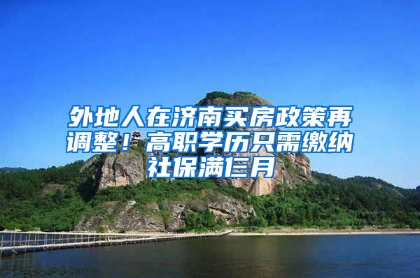 外地人在济南买房政策再调整！高职学历只需缴纳社保满仨月