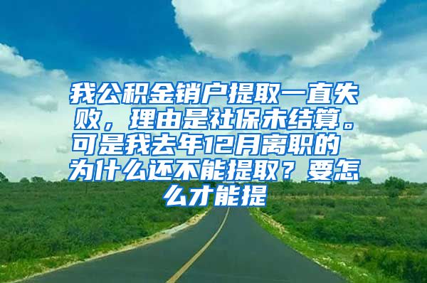 我公积金销户提取一直失败，理由是社保未结算。可是我去年12月离职的 为什么还不能提取？要怎么才能提