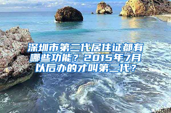 深圳市第二代居住证都有哪些功能？2015年7月以后办的才叫第二代？