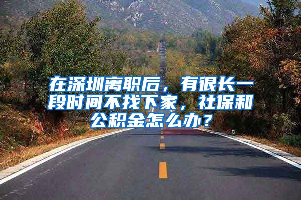 在深圳离职后，有很长一段时间不找下家，社保和公积金怎么办？