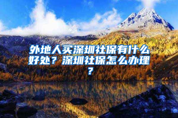 外地人买深圳社保有什么好处？深圳社保怎么办理？