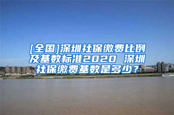 [全国]深圳社保缴费比例及基数标准2020 深圳社保缴费基数是多少？