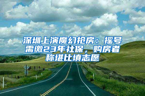 深圳上演魔幻抢房：摇号需缴23年社保，购房者称堪比填志愿