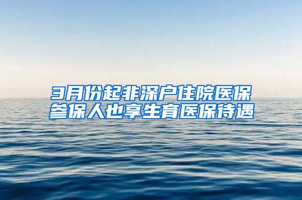 3月份起非深户住院医保参保人也享生育医保待遇