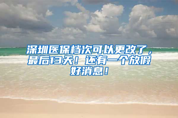 深圳医保档次可以更改了，最后13天！还有一个放假好消息！