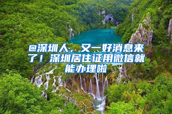 @深圳人，又一好消息来了！深圳居住证用微信就能办理啦