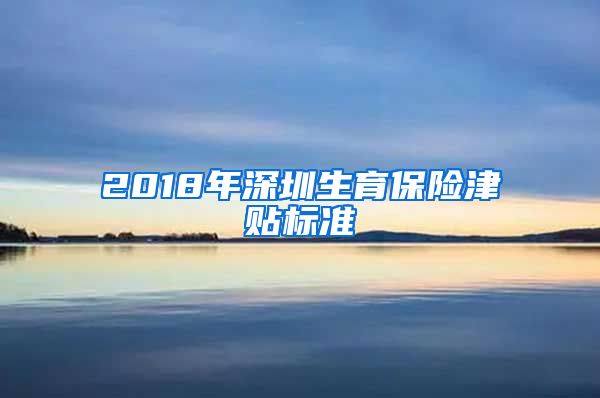 2018年深圳生育保险津贴标准