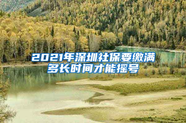 2021年深圳社保要缴满多长时间才能摇号