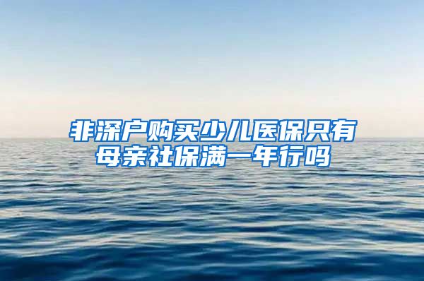 非深户购买少儿医保只有母亲社保满一年行吗