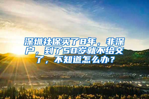 深圳社保买了8年，非深户，到了50岁就不给交了，不知道怎么办？