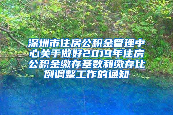 深圳市住房公积金管理中心关于做好2019年住房公积金缴存基数和缴存比例调整工作的通知