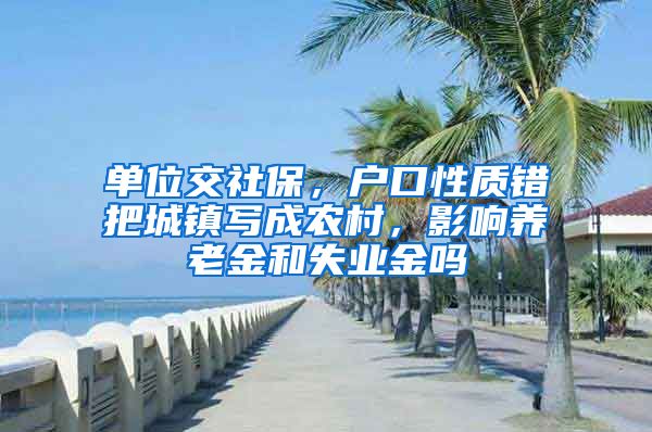 单位交社保，户口性质错把城镇写成农村，影响养老金和失业金吗