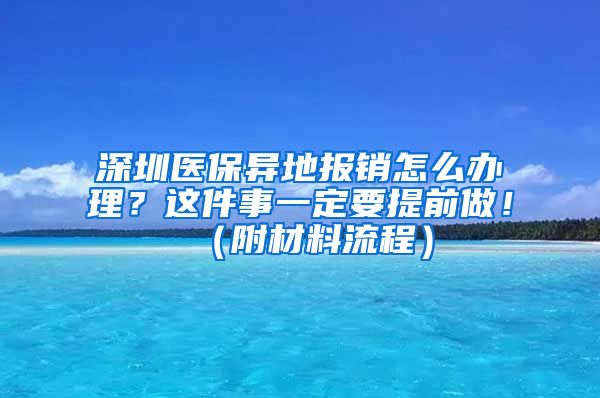 深圳医保异地报销怎么办理？这件事一定要提前做！（附材料流程）