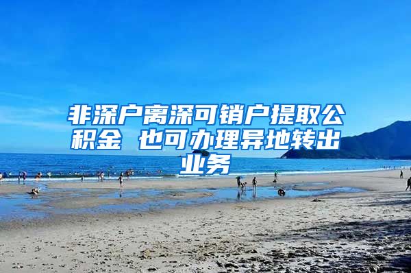 非深户离深可销户提取公积金 也可办理异地转出业务