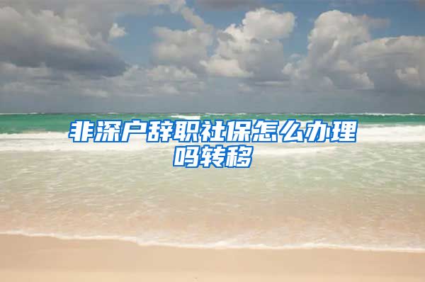 非深户辞职社保怎么办理吗转移